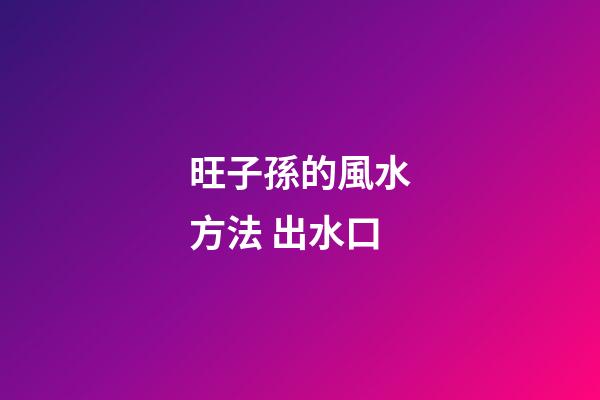 旺子孫的風水方法 出水口